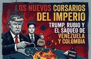 Los nuevos corsarios del imperio: Trump, Rubio y el saqueo de Venezuela y Colombia.